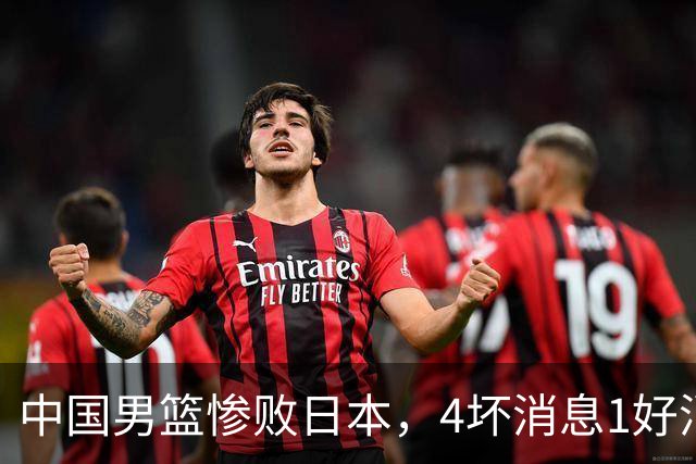 中国男篮惨败日本，4坏消息1好消息，防守问题曝光，郭士强或下课